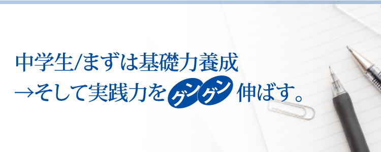 中学生/まずは基礎力養成→そして実戦力へとグングン伸ばす。
